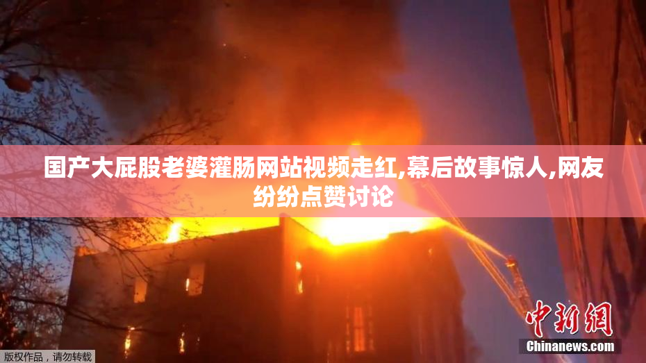 国产大屁股老婆灌肠网站视频走红,幕后故事惊人,网友纷纷点赞讨论