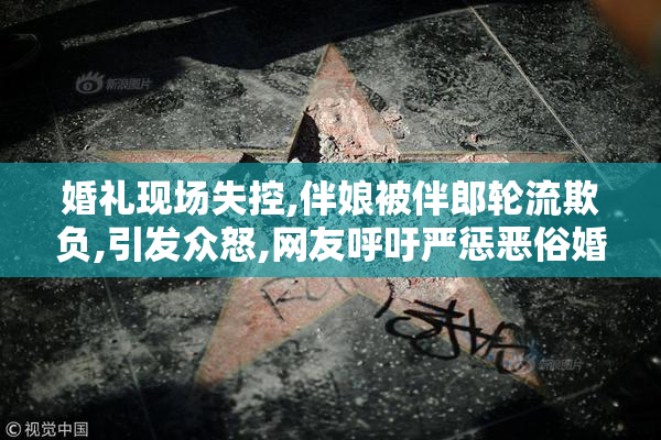 婚礼现场失控,伴娘被伴郎轮流欺负,引发众怒,网友呼吁严惩恶俗婚闹