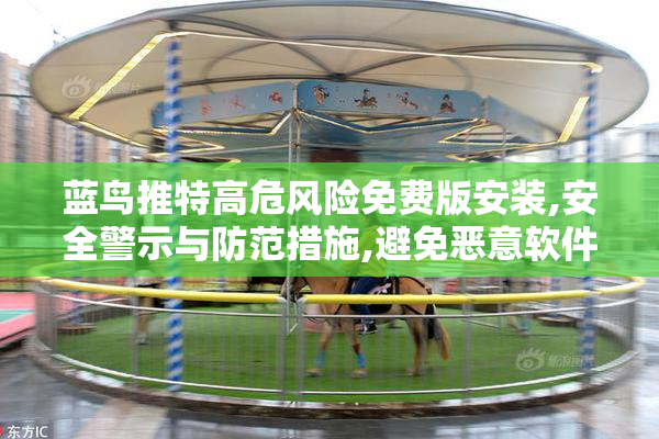 蓝鸟推特高危风险免费版安装,安全警示与防范措施,避免恶意软件
