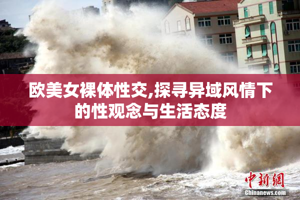 欧美女裸体性交,探寻异域风情下的性观念与生活态度