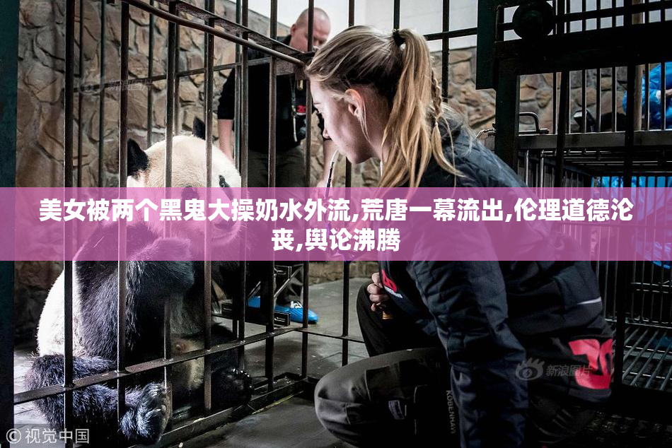 美女被两个黑鬼大操奶水外流,荒唐一幕流出,伦理道德沦丧,舆论沸腾