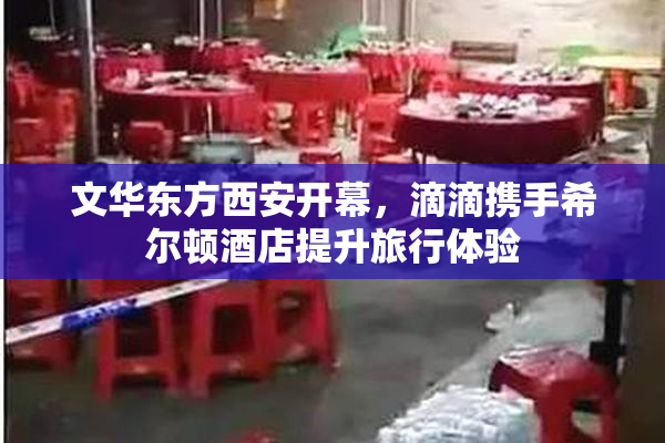 文华东方西安开幕，滴滴携手希尔顿酒店提升旅行体验