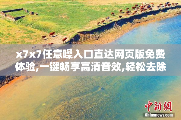 x7x7任意噪入口直达网页版免费体验,一键畅享高清音效,轻松去除