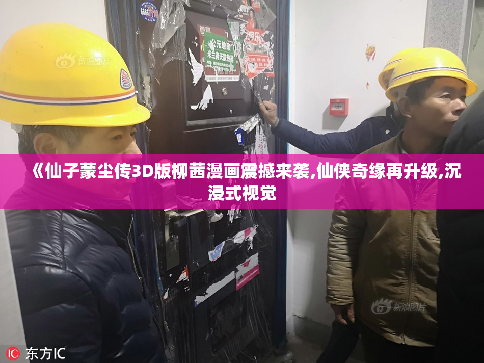 《仙子蒙尘传3D版柳茜漫画震撼来袭,仙侠奇缘再升级,沉浸式视觉