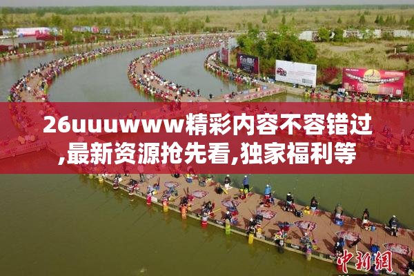 26uuuwww精彩内容不容错过,最新资源抢先看,独家福利等