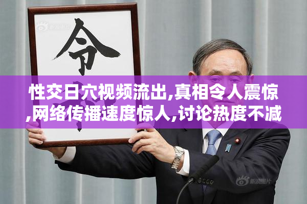 性交日穴视频流出,真相令人震惊,网络传播速度惊人,讨论热度不减