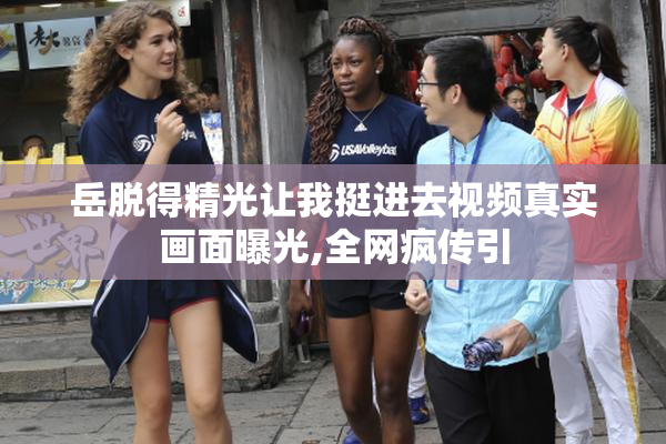 岳脱得精光让我挺进去视频真实画面曝光,全网疯传引