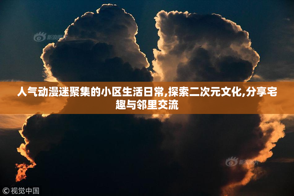 人气动漫迷聚集的小区生活日常,探索二次元文化,分享宅趣与邻里交流