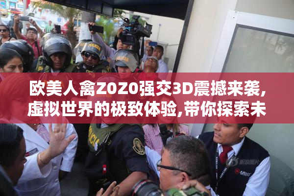 欧美人禽Z0Z0强交3D震撼来袭,虚拟世界的极致体验,带你探索未知的