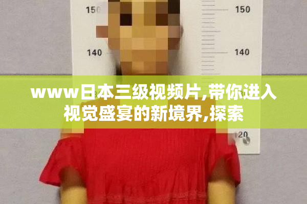 www日本三级视频片,带你进入视觉盛宴的新境界,探索