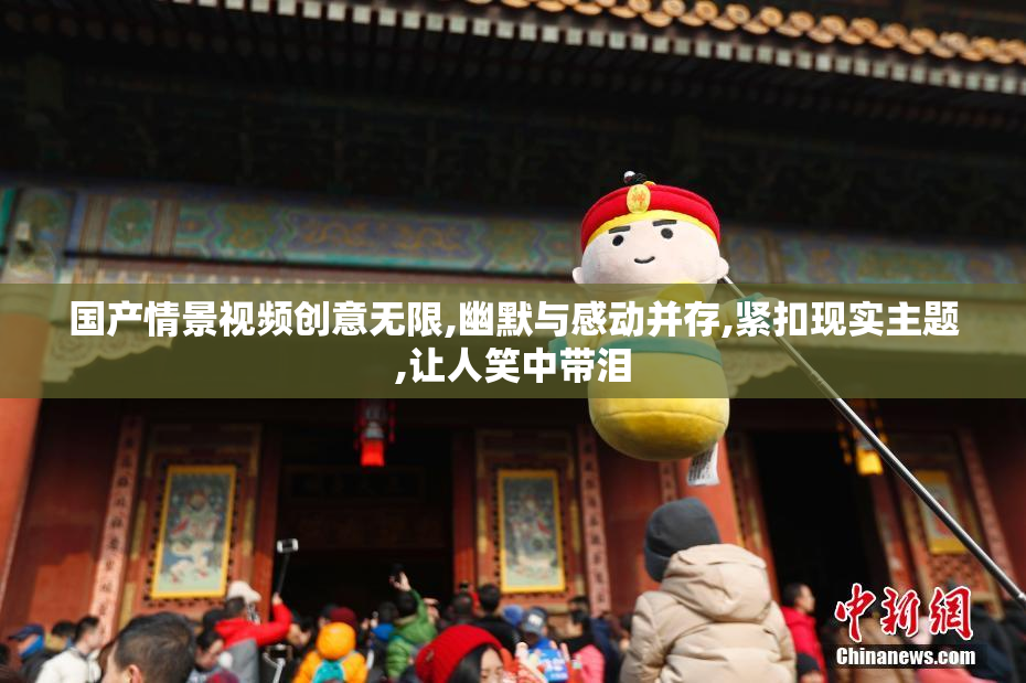 国产情景视频创意无限,幽默与感动并存,紧扣现实主题,让人笑中带泪