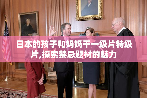 日本的孩子和妈妈干一级片特级片,探索禁忌题材的魅力