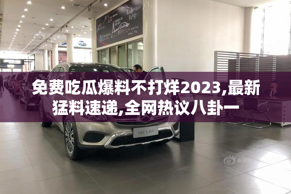 免费吃瓜爆料不打烊2023,最新猛料速递,全网热议八卦一