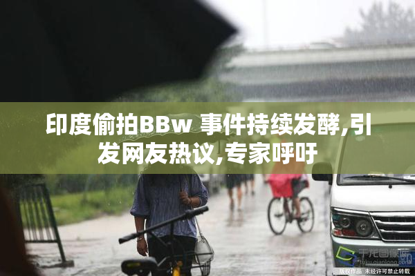 印度偷拍BBw 事件持续发酵,引发网友热议,专家呼吁