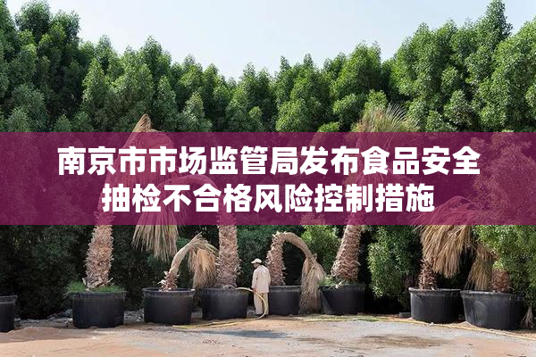 南京市市场监管局发布食品安全抽检不合格风险控制措施