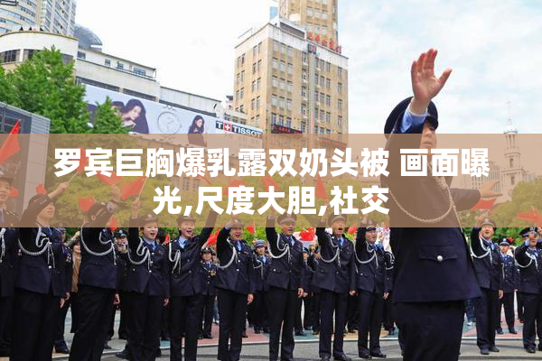 罗宾巨胸爆乳露双奶头被 画面曝光,尺度大胆,社交