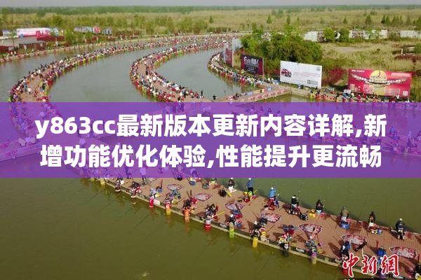 y863cc最新版本更新内容详解,新增功能优化体验,性能提升更流畅