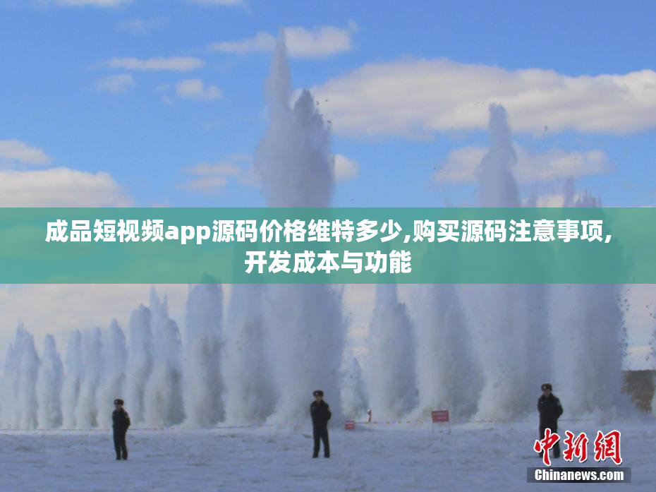 成品短视频app源码价格维特多少,购买源码注意事项,开发成本与功能