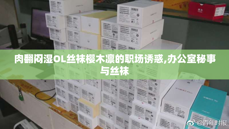 肉翻闷湿OL丝袜樱木凛的职场诱惑,办公室秘事与丝袜