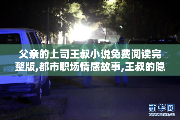 父亲的上司王叔小说免费阅读完整版,都市职场情感故事,王叔的隐秘