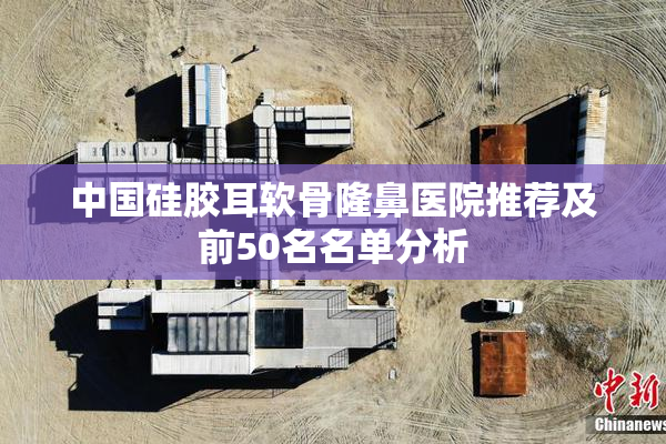 中国硅胶耳软骨隆鼻医院推荐及前50名名单分析