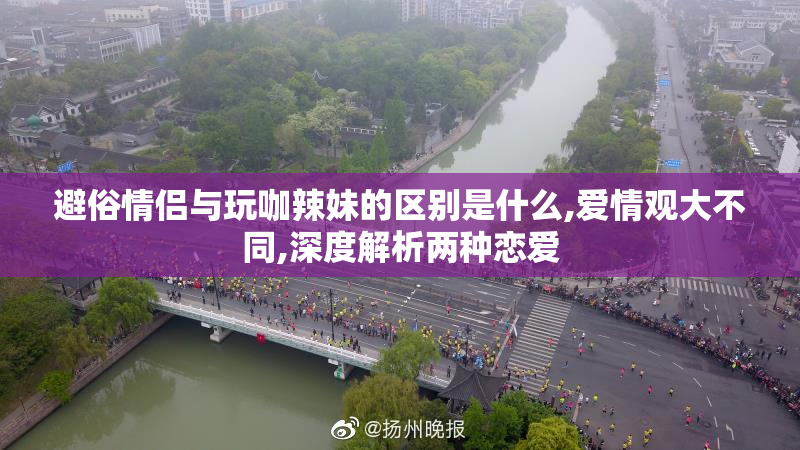 避俗情侣与玩咖辣妹的区别是什么,爱情观大不同,深度解析两种恋爱