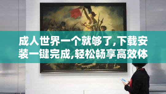成人世界一个就够了,下载安装一键完成,轻松畅享高效体验