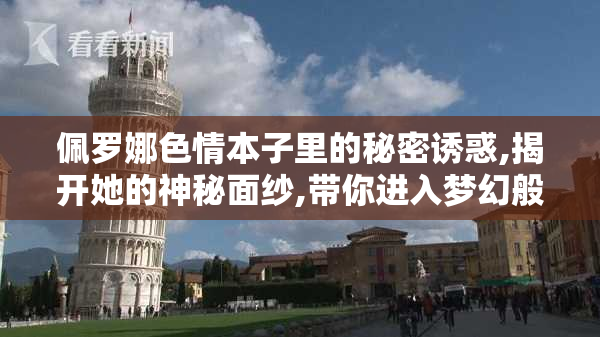佩罗娜色情本子里的秘密诱惑,揭开她的神秘面纱,带你进入梦幻般的