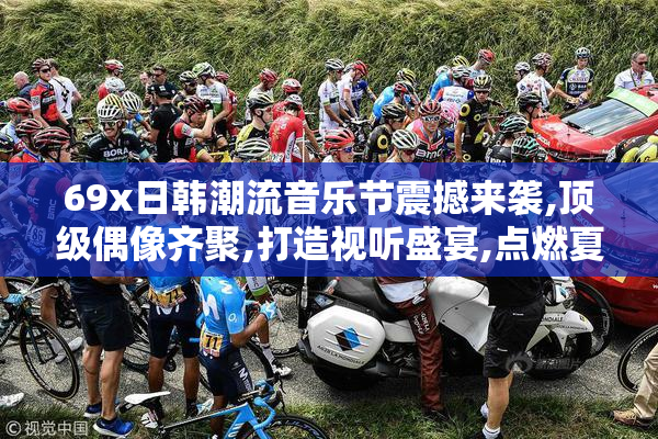 69x日韩潮流音乐节震撼来袭,顶级偶像齐聚,打造视听盛宴,点燃夏日