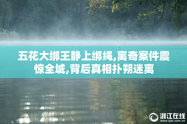 五花大绑王静上绑绳,离奇案件震惊全城,背后真相扑朔迷离