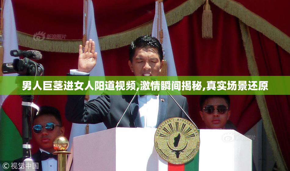 男人巨茎进女人阳道视频,激情瞬间揭秘,真实场景还原