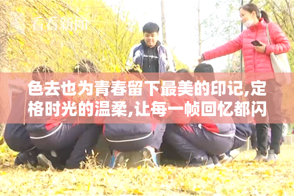 色去也为青春留下最美的印记,定格时光的温柔,让每一帧回忆都闪耀