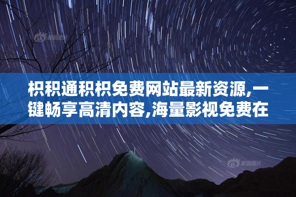 枳积通积枳免费网站最新资源,一键畅享高清内容,海量影视免费在线