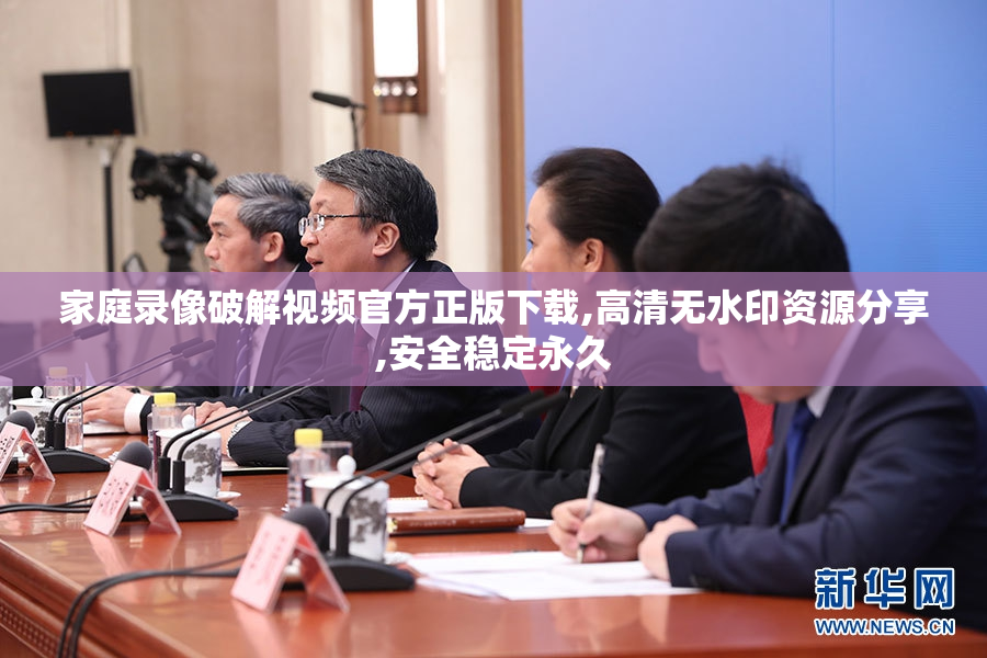 家庭录像破解视频官方正版下载,高清无水印资源分享,安全稳定永久