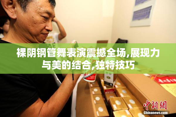 裸阴钢管舞表演震撼全场,展现力与美的结合,独特技巧