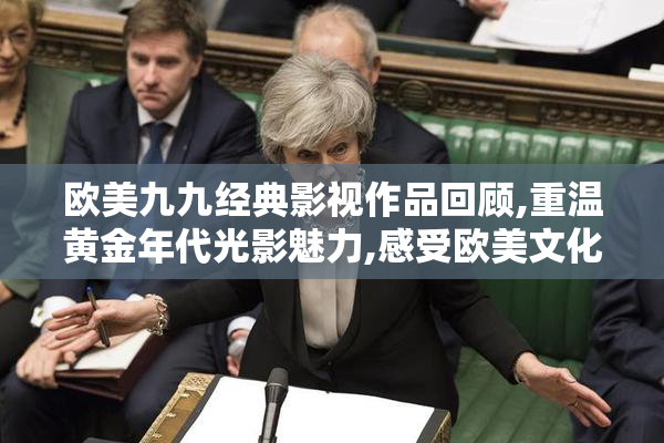 欧美九九经典影视作品回顾,重温黄金年代光影魅力,感受欧美文化