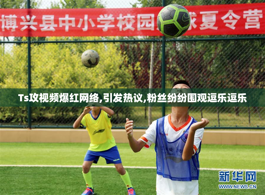 Ts攻视频爆红网络,引发热议,粉丝纷纷围观逗乐逗乐