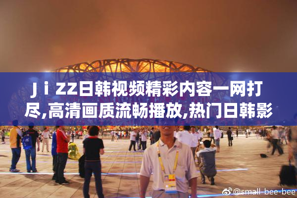 JⅰZZ日韩视频精彩内容一网打尽,高清画质流畅播放,热门日韩影视