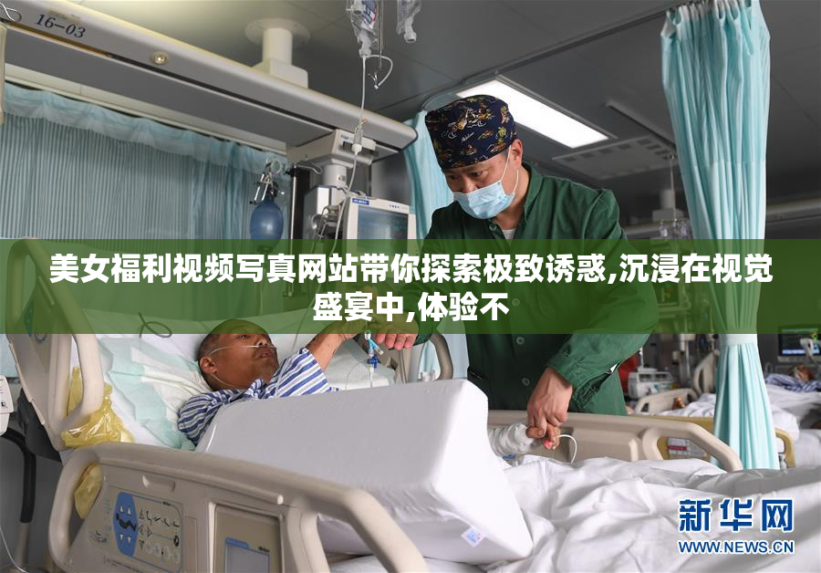 美女福利视频写真网站带你探索极致诱惑,沉浸在视觉盛宴中,体验不