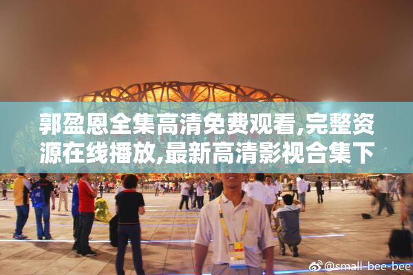 郭盈恩全集高清免费观看,完整资源****,最新高清影视合集下载