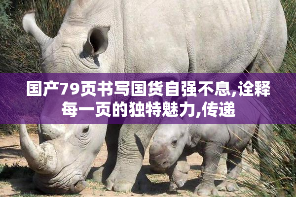 国产79页书写国货自强不息,诠释每一页的独特魅力,传递