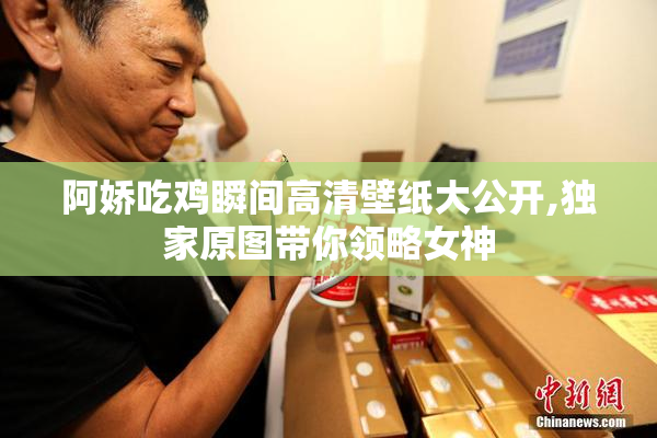 阿娇吃鸡瞬间高清壁纸大公开,独家原图带你领略女神