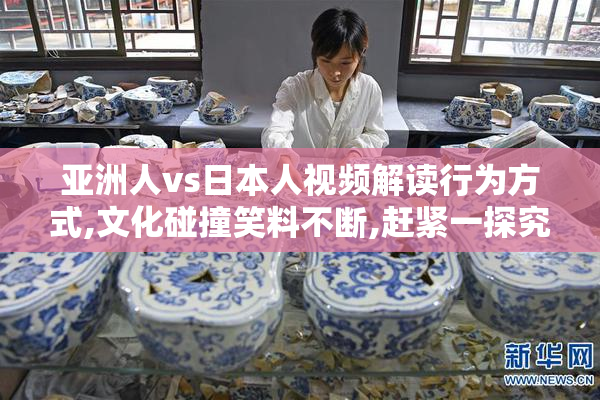 亚洲人vs日本人视频解读行为方式,文化碰撞笑料不断,赶紧一探究竟