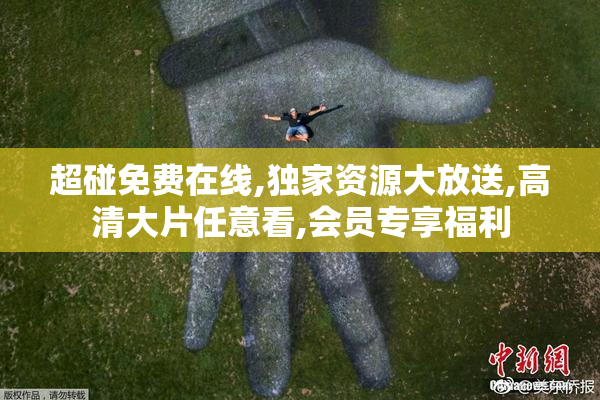 超碰免费在线,独家资源大放送,高清大片任意看,会员专享福利
