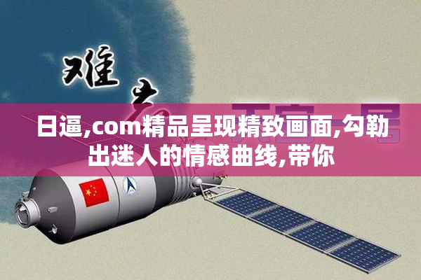 日逼,com精品呈现精致画面,勾勒出迷人的情感曲线,带你