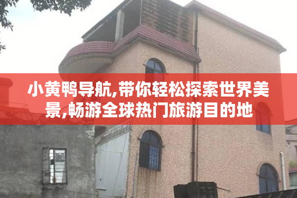 小黄鸭导航,带你轻松探索世界美景,畅游全球热门旅游目的地