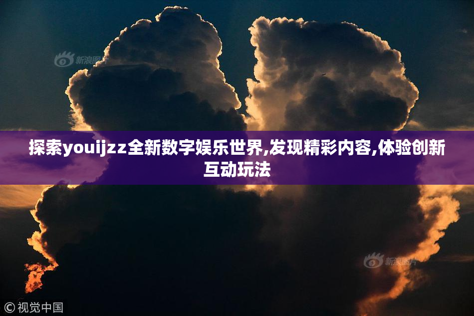 探索youijzz全新数字娱乐世界,发现精彩内容,体验创新互动玩法