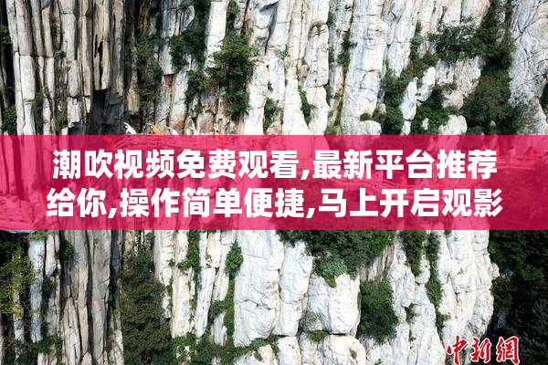 潮吹视频免费观看,最新平台推荐给你,操作简单便捷,马上开启观影之