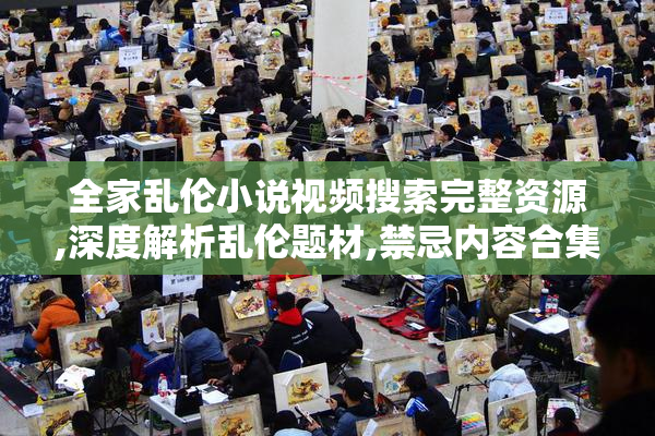 全家乱伦小说视频搜索完整资源,深度解析乱伦题材,禁忌内容合集分享