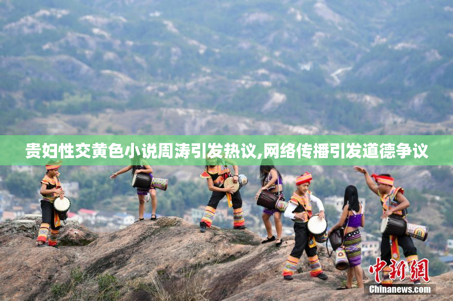 贵妇性交黄色小说周涛引发热议,网络传播引发道德争议
